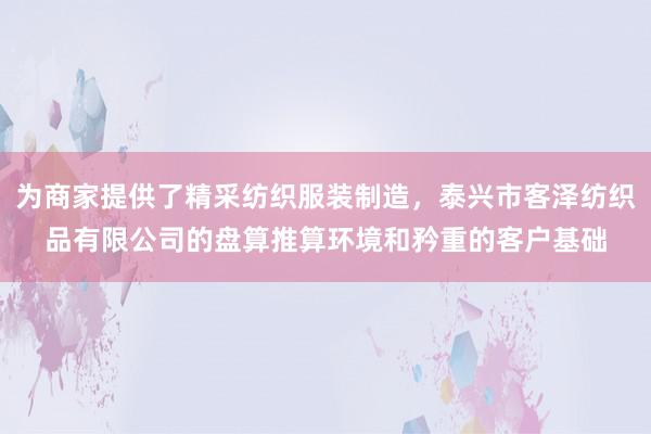 为商家提供了精采纺织服装制造，泰兴市客泽纺织品有限公司的盘算推算环境和矜重的客户基础