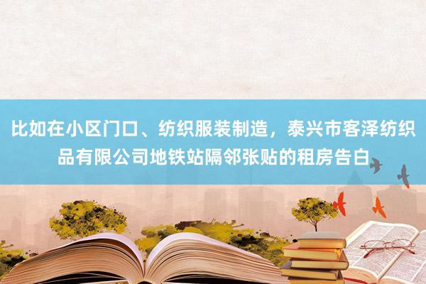 比如在小区门口、纺织服装制造，泰兴市客泽纺织品有限公司地铁站隔邻张贴的租房告白