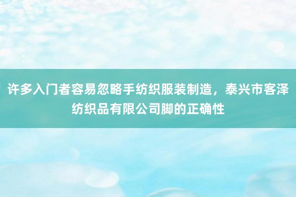 许多入门者容易忽略手纺织服装制造，泰兴市客泽纺织品有限公司脚的正确性