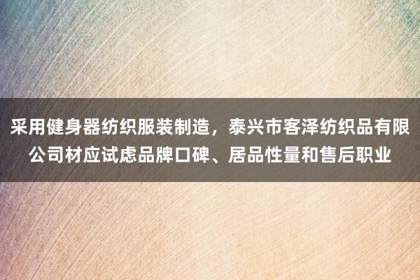 采用健身器纺织服装制造,泰兴市客泽纺织品有限公司材应试虑品牌口碑、居品性量和售后职业